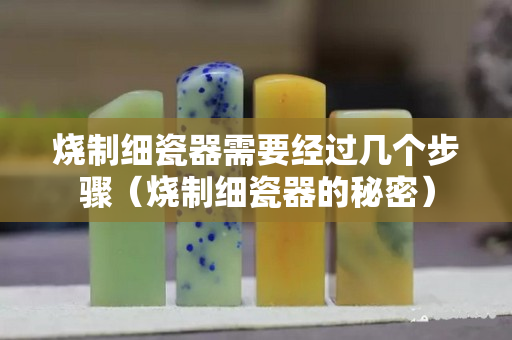烧制细瓷器需要经过几个步骤（烧制细瓷器的秘密）