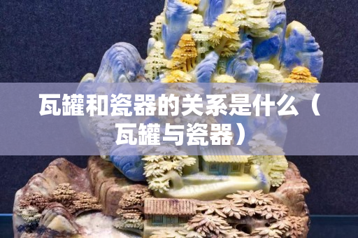 瓦罐和瓷器的关系是什么（瓦罐与瓷器）