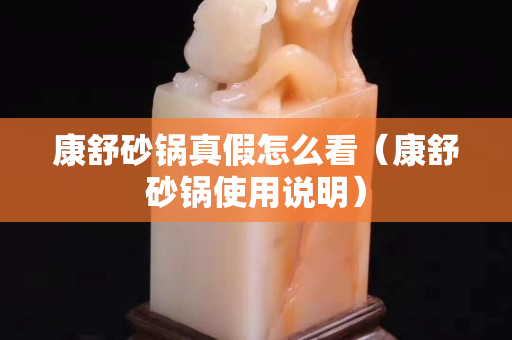 康舒砂锅真假怎么看（康舒砂锅使用说明）