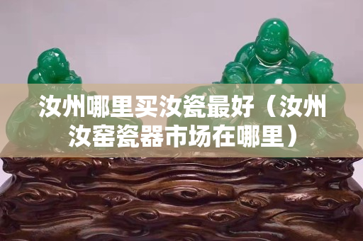 汝州哪里买汝瓷最好（汝州汝窑瓷器市场在哪里）