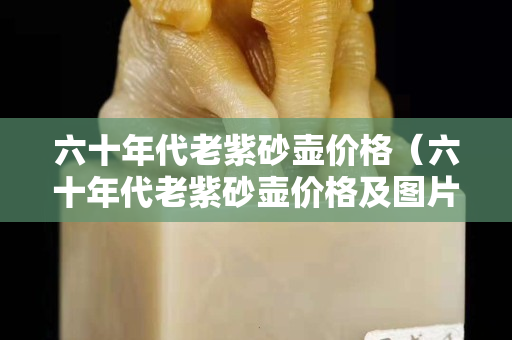 六十年代老紫砂壶价格（六十年代老紫砂壶价格及图片）