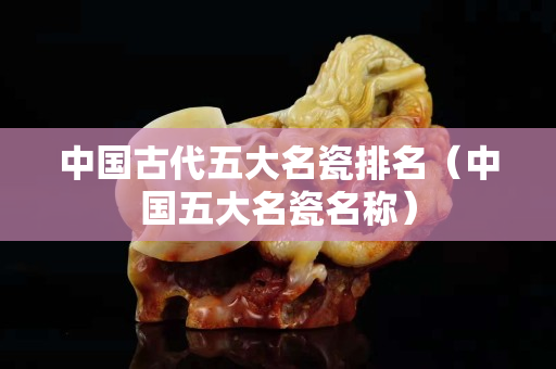 中国古代五大名瓷排名（中国五大名瓷名称）