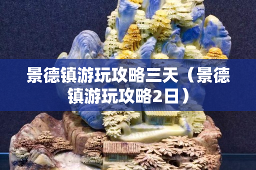 景德镇游玩攻略三天（景德镇游玩攻略2日）