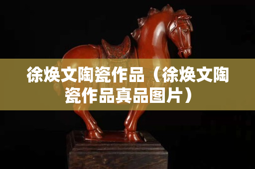 徐焕文陶瓷作品（徐焕文陶瓷作品真品图片）