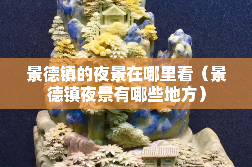 景德镇的夜景在哪里看（景德镇夜景有哪些地方）