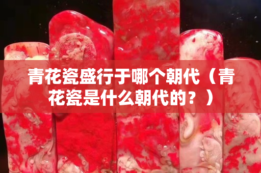 青花瓷盛行于哪个朝代（青花瓷是什么朝代的？）