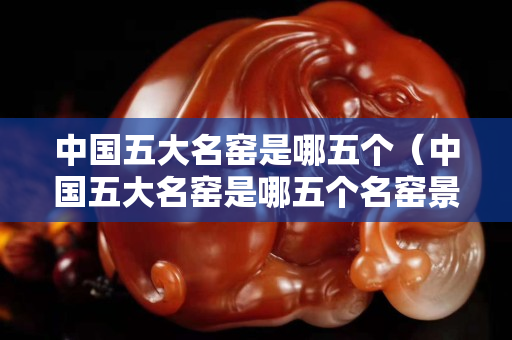 中国五大名窑是哪五个（中国五大名窑是哪五个名窑景德占了几个）
