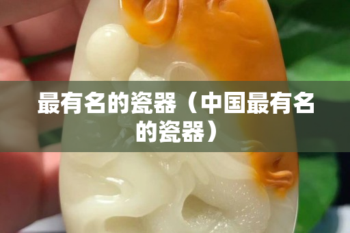 最有名的瓷器（中国最有名的瓷器）