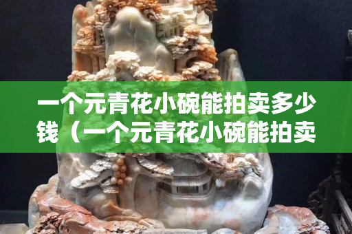 一个元青花小碗能拍卖多少钱（一个元青花小碗能拍卖多少钱啊）