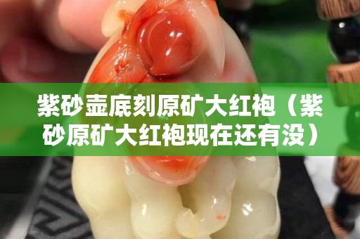 紫砂壶底刻原矿大红袍（紫砂原矿大红袍现在还有没）