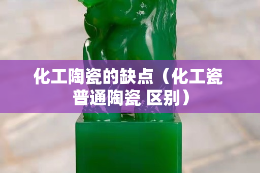 化工陶瓷的缺点（化工瓷 普通陶瓷 区别）