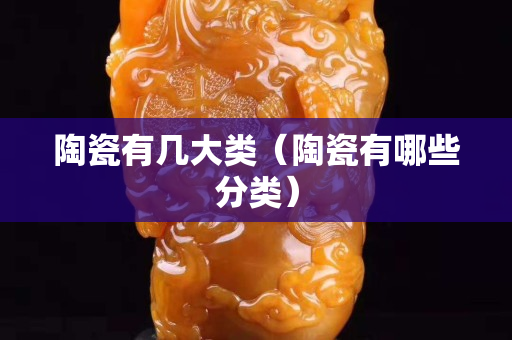 陶瓷有几大类（陶瓷有哪些分类）