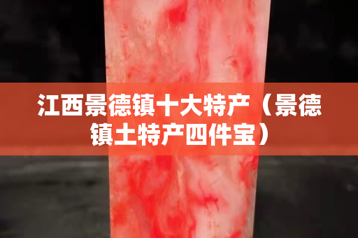江西景德镇十大特产（景德镇土特产四件宝）