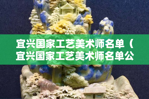 宜兴国家工艺美术师名单（宜兴国家工艺美术师名单公示）