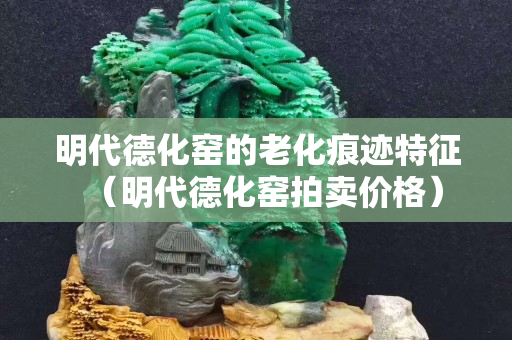明代德化窑的老化痕迹特征（明代德化窑拍卖价格）
