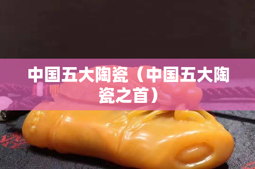 中国五大陶瓷（中国五大陶瓷之首）
