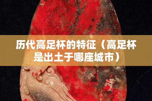历代高足杯的特征（高足杯是出土于哪座城市）