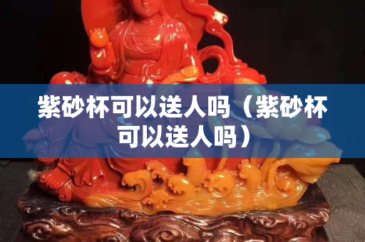 紫砂杯可以送人吗（紫砂杯可以送人吗）