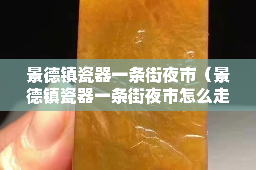 景德镇瓷器一条街夜市（景德镇瓷器一条街夜市怎么走）
