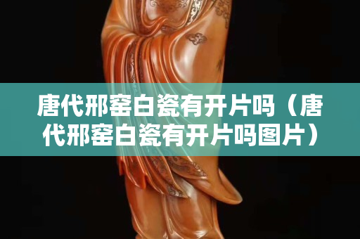 唐代邢窑白瓷有开片吗（唐代邢窑白瓷有开片吗图片）