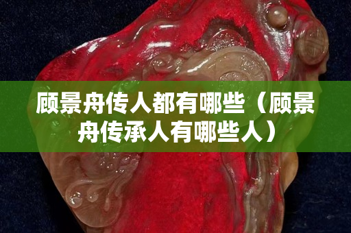 顾景舟传人都有哪些（顾景舟传承人有哪些人）