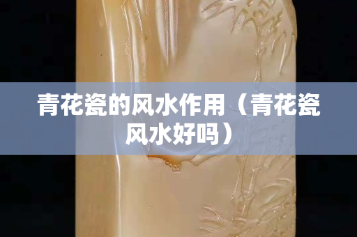 青花瓷的风水作用（青花瓷风水好吗）