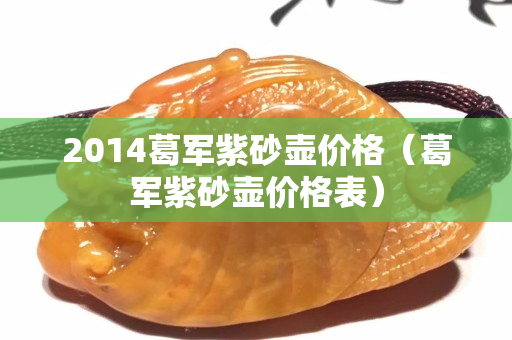 2014葛军紫砂壶价格（葛军紫砂壶价格表）