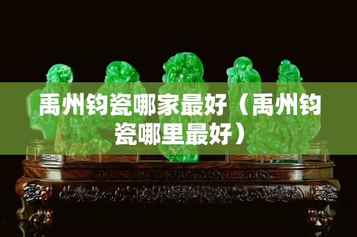 禹州钧瓷哪家最好（禹州钧瓷哪里最好）