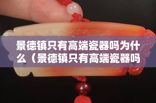 景德镇只有高端瓷器吗为什么（景德镇只有高端瓷器吗为什么这么贵）
