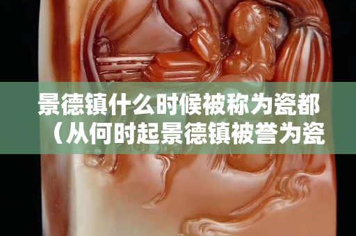 景德镇什么时候被称为瓷都（从何时起景德镇被誉为瓷都）