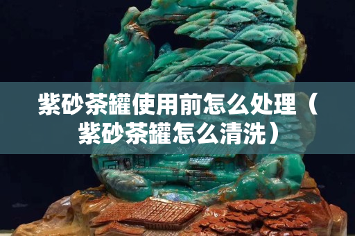 紫砂茶罐使用前怎么处理（紫砂茶罐怎么清洗）