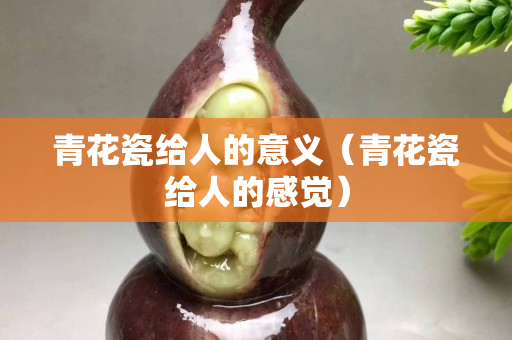 青花瓷给人的意义（青花瓷给人的感觉）