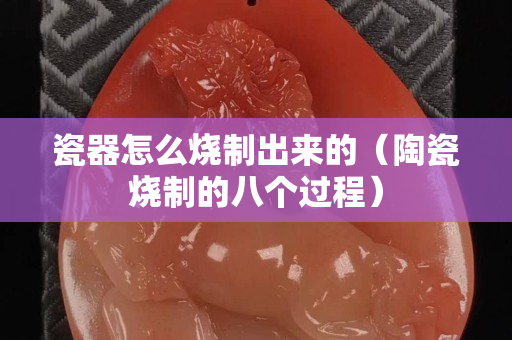 瓷器怎么烧制出来的（陶瓷烧制的八个过程）