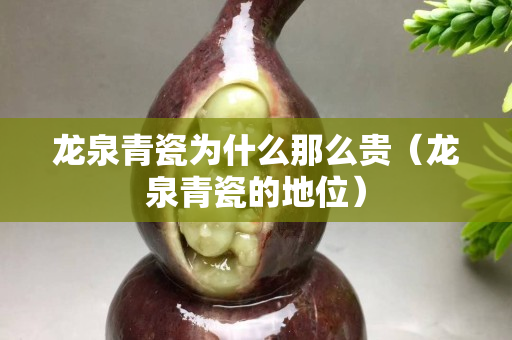 龙泉青瓷为什么那么贵（龙泉青瓷的地位）