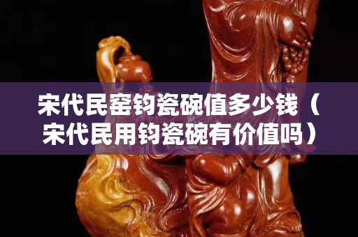 宋代民窑钧瓷碗值多少钱（宋代民用钧瓷碗有价值吗）