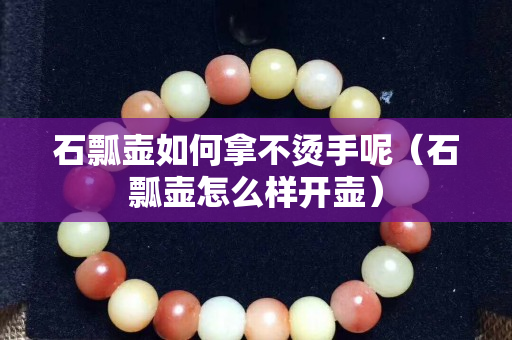 石瓢壶如何拿不烫手呢（石瓢壶怎么样开壶）