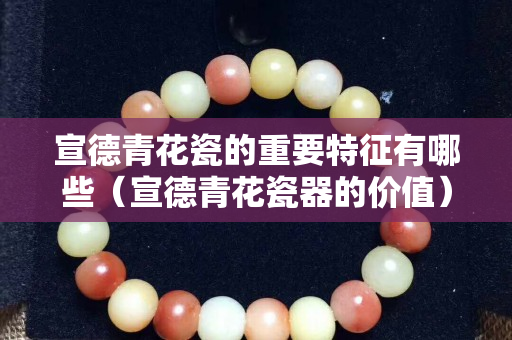 宣德青花瓷的重要特征有哪些（宣德青花瓷器的价值）
