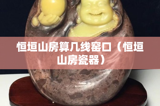恒垣山房算几线窑口（恒垣山房瓷器）
