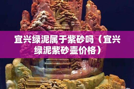 宜兴绿泥属于紫砂吗（宜兴绿泥紫砂壶价格）