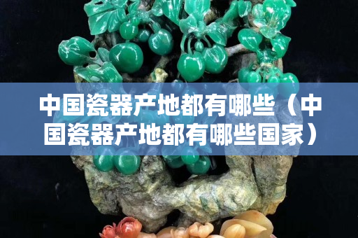 中国瓷器产地都有哪些（中国瓷器产地都有哪些国家）