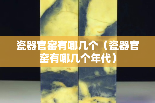 瓷器官窑有哪几个（瓷器官窑有哪几个年代）
