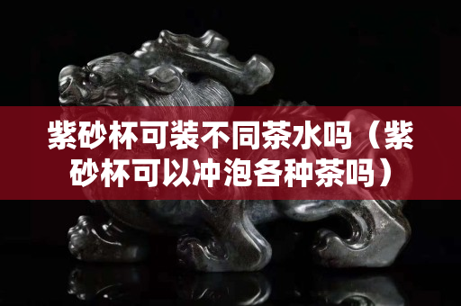 紫砂杯可装不同茶水吗（紫砂杯可以冲泡各种茶吗）