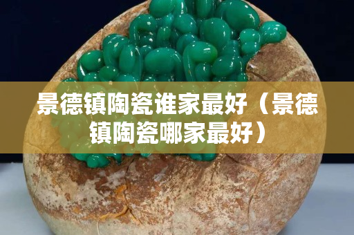 景德镇陶瓷谁家最好（景德镇陶瓷哪家最好）