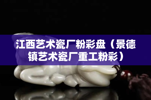 江西艺术瓷厂粉彩盘（景德镇艺术瓷厂重工粉彩）