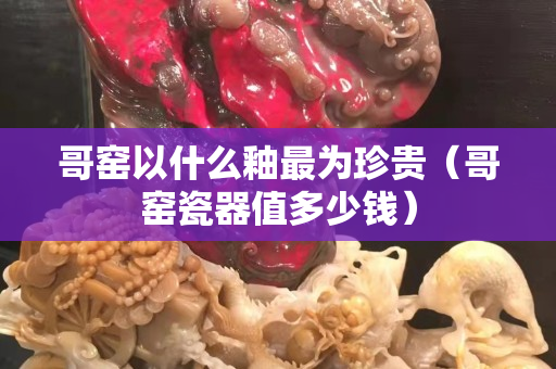 哥窑以什么釉最为珍贵（哥窑瓷器值多少钱）