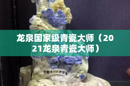 龙泉国家级青瓷大师（2021龙泉青瓷大师）