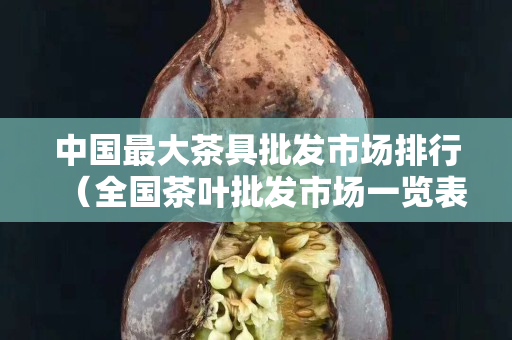 中国最大茶具批发市场排行（全国茶叶批发市场一览表）