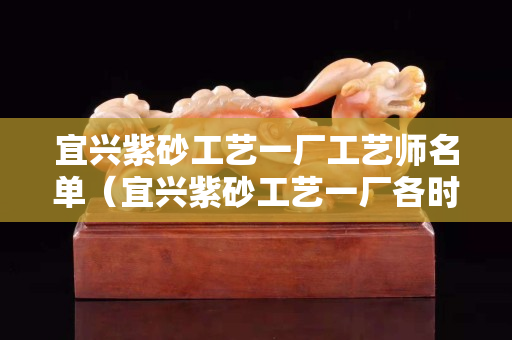 宜兴紫砂工艺一厂工艺师名单（宜兴紫砂工艺一厂各时期底款）