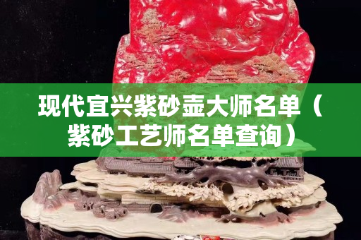 现代宜兴紫砂壶大师名单（紫砂工艺师名单查询）