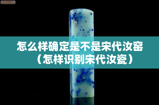 怎么样确定是不是宋代汝窑（怎样识别宋代汝瓷）